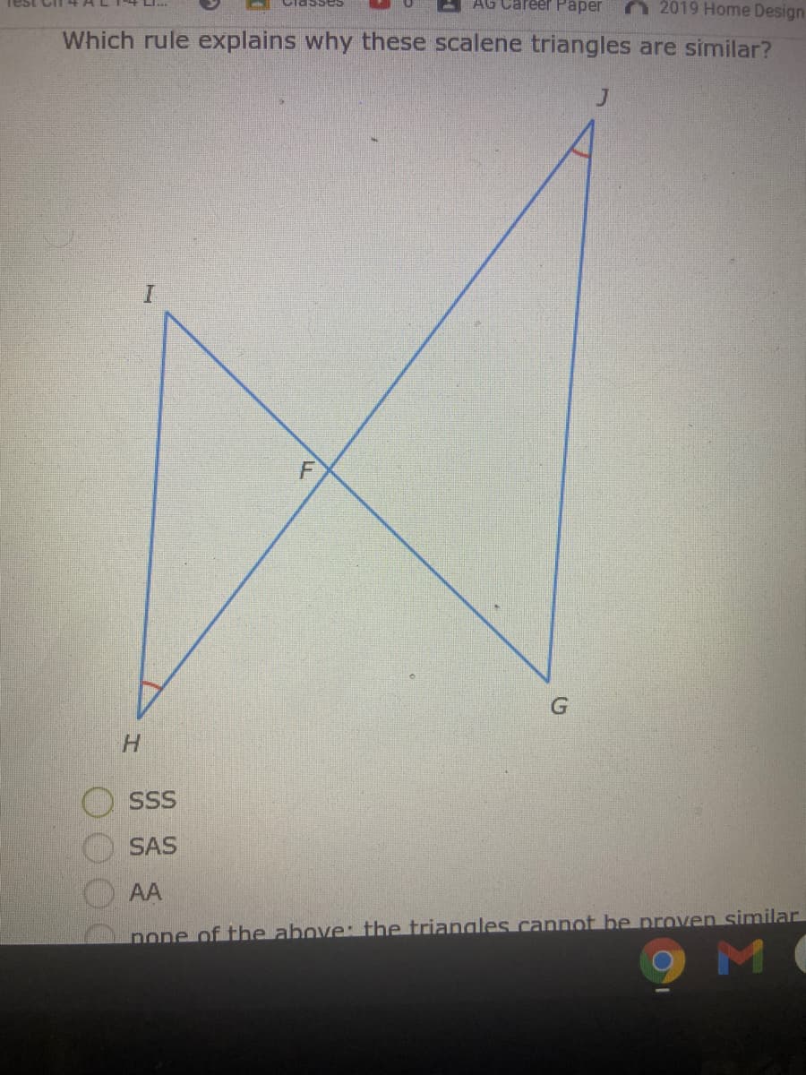 AG Career Paper
O 2019 Home Design
1Sses
Which rule explains why these scalene triangles are similar?
H.
SSS
SAS
AA
none of the above: the triangles cannot be proven similar
MO
