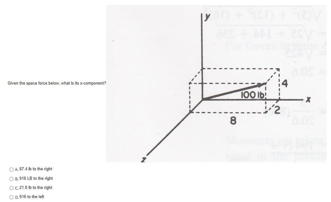 14
100 lb!
/2
Given the space force below, what is its x-component?
8.
O A. 87.4 lb to the right
O B. 916 LB to the right
OC 21.8 Ib to the right
O D. 916 to the left
