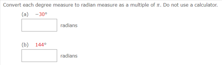 Convert each degree measure to radian measure as a multiple of n. Do not use a calculator.
(a)
-30°
radians
(b)
144°
radians
