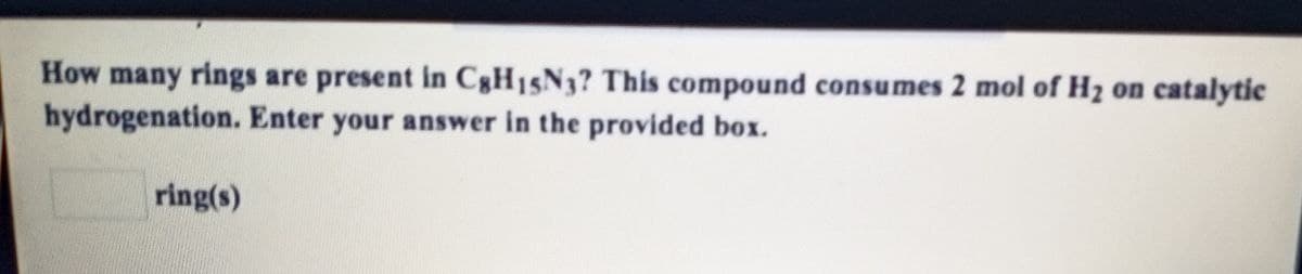 How many rings are present in C&H15N3? This compound consumes 2 mol of H2 on catalytic
hydrogenation. Enter your answer in the provided box.
ring(s)
