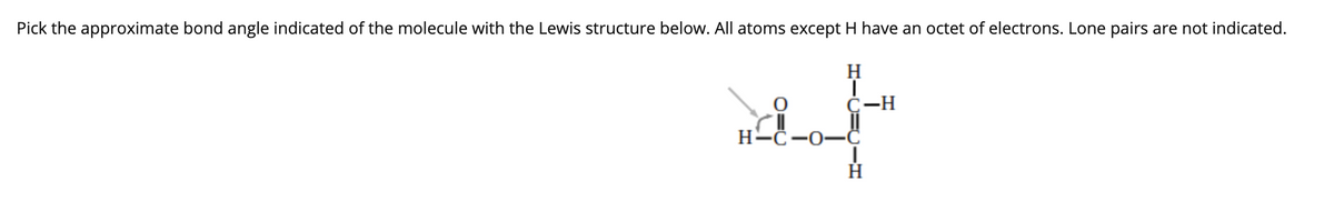 Pick the approximate bond angle indicated of the molecule with the Lewis structure below. All atoms except H have an octet of electrons. Lone pairs are not indicated.
H
C-H
H-C-0-C
H

