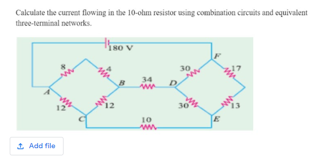 Calculate the current flowing in the 10-ohm resistor using combination circuits and equivalent
three-terminal networks.
180 V
30
B
34
ww
D
30
13
10
1 Add file
