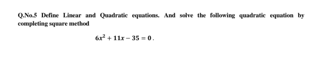 Q.No.5 Define Linear and Quadratic equations. And solve the following quadratic equation by
completing square method
6x² + 11x – 35 = 0 .
