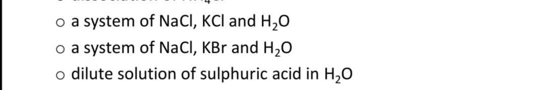 o a system of NaCl, KCl and H,0
o a system of NaCl, KBr and H,0
o dilute solution of sulphuric acid in H,0
