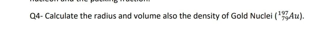 Q4- Calculate the radius and volume also the density of Gold Nuclei (1Au).
197
79
