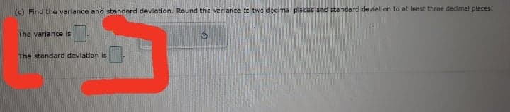 (c) Find the variance and standard deviation. Round the variance to two decimal places and standard deviation to at least three decimal places.
The variance is
The standard deviation is
