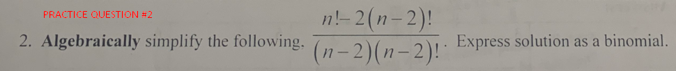 PRACTICE QUESTION #2
2. Algebraically simplify the following.
n!-2(n-2)!
(n-2)(n-2)!
Express solution as a binomial.
