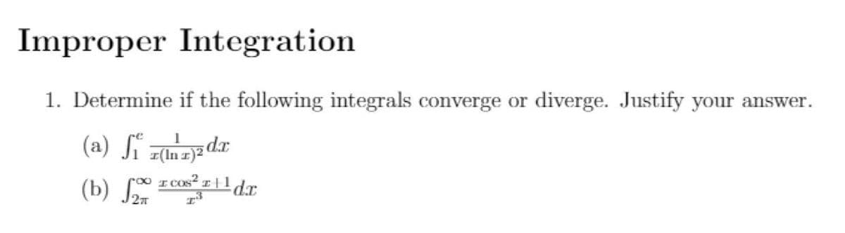 Improper Integration
1. Determine if the following integrals converge or diverge. Justify your answer.
(a) ſï zumnadr
Jĩ z(inz)²'
(b) zcos|1dx
