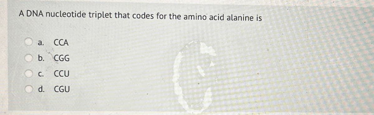 A DNA nucleotide triplet that codes for the amino acid alanine is
CCA
b. CGG
CCU
d. CGU
a.
C.