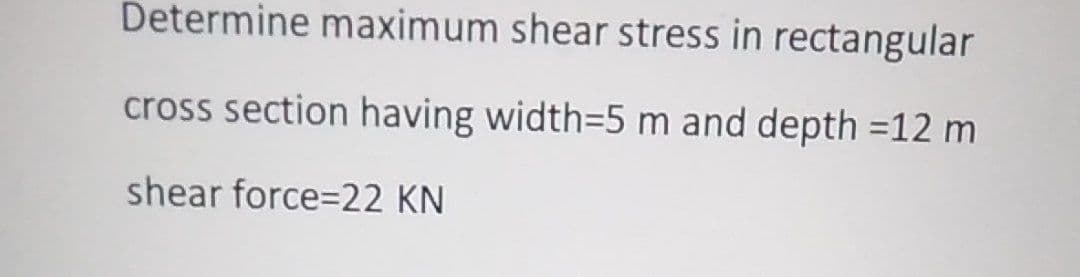 Determine maximum shear stress in rectangular
cross section having width=5 m and depth =12 m
shear force=22 KN
