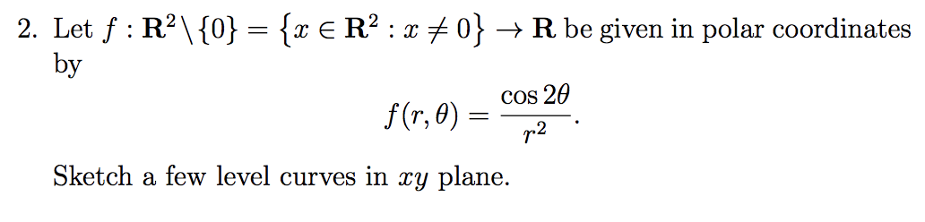 Let f : R²\{0} = {x € R² : x # 0} → R be given in polar coordinates
by
Cos 20
f(r, 0) =
r2
Sketch a few level curves in xy plane.
