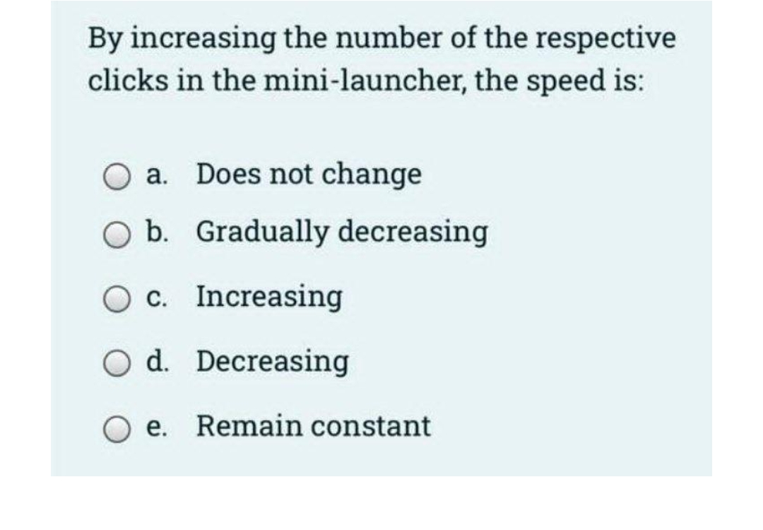 By increasing the number of the respective
clicks in the mini-launcher, the speed is:
a. Does not change
O b. Gradually decreasing
Oc. Increasing
O d. Decreasing
e. Remain constant
