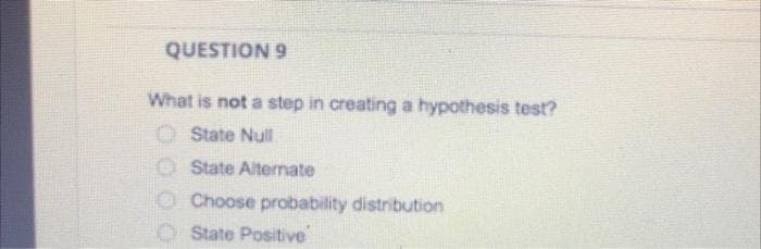 QUESTION 9
What is not a step in creating a hypothesis test?
O State Null
O State Alternate
Choose probability distribution
State Positive
