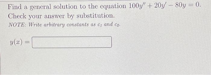 Find a general solution to the equation 100y" + 20y' – 80y = 0.
-
%3D
Check your answer by substitution.
NOTE: Write arbitrary constants as c1 and cg.
y(x) =
%3D
