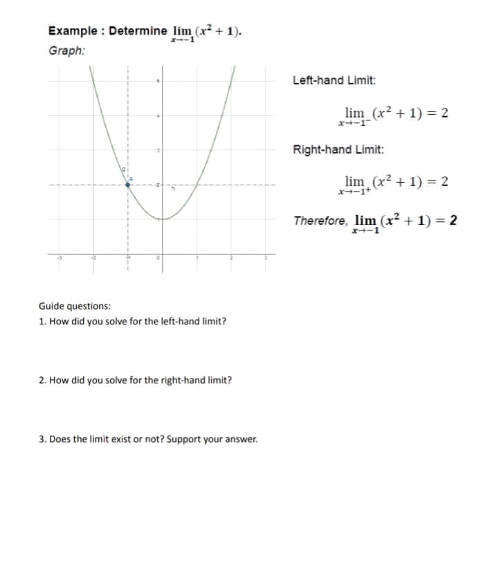 Example: Determine lim, (x² + 1).
2--1
Graph:
Guide questions:
1. How did you solve for the left-hand limit?
2. How did you solve for the right-hand limit?
3. Does the limit exist or not? Support your answer.
Left-hand Limit:
_lim_(x² + 1) = 2
Right-hand Limit:
lim (x²+1)=2
x--1+
Therefore, lim (x² + 1) = 2