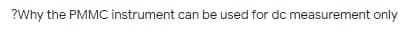 ?Why the PMMC instrument can be used for dc measurement only
