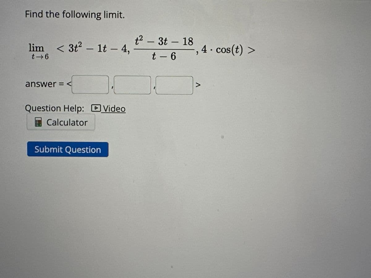 Find the following limit.
lim < 2t² + 1t + 3,
t→4
answer = <
Question Help: Video
Calculator
Submit Question
t² - 2t - 8
t - 4
3. cos(t) >
7
A