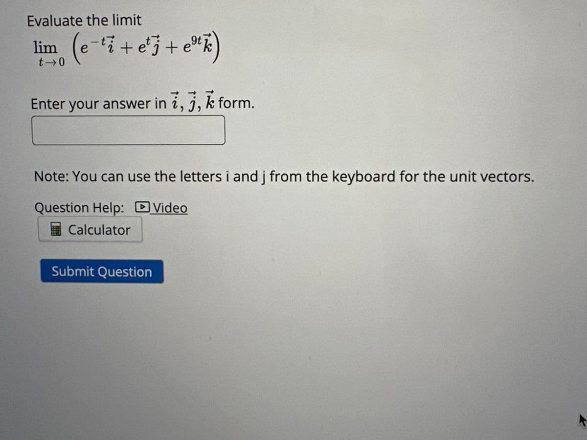 Evaluate the limit
In(t
(t + 5)² + e- ¹ 3 + ¹m (t + 5) x²)
- 3
lim
t-0
Enter your answer in i, j, k form.
Note: You can use the letters i and j from the keyboard for the unit vectors.
Question Help: Video
Calculator
Submit Question
I
