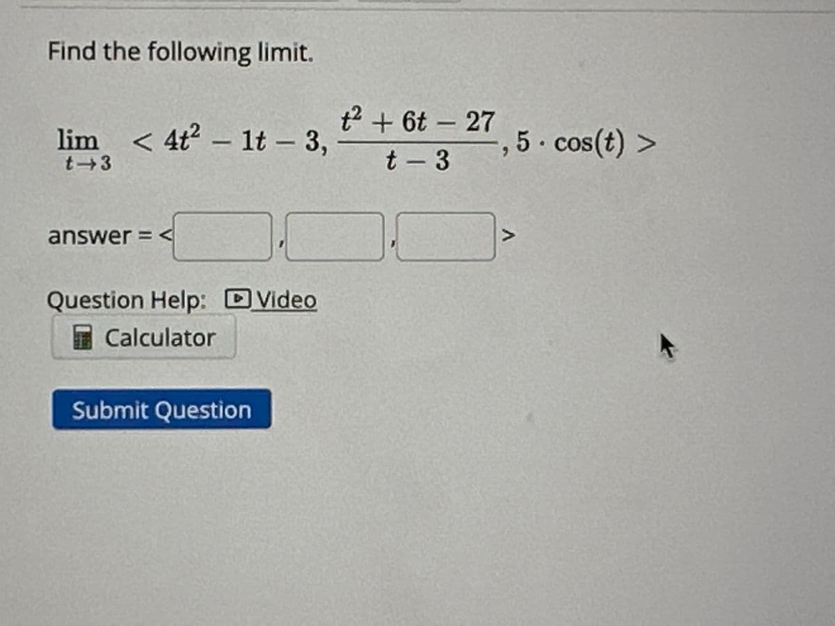 Find the following limit.
lim < 4t² - 1t - 3,
t-3
answer = <
Question Help: Video
Calculator
4
Submit Question
t² + 6t - 27
t-3
,5 cos(t) >
7