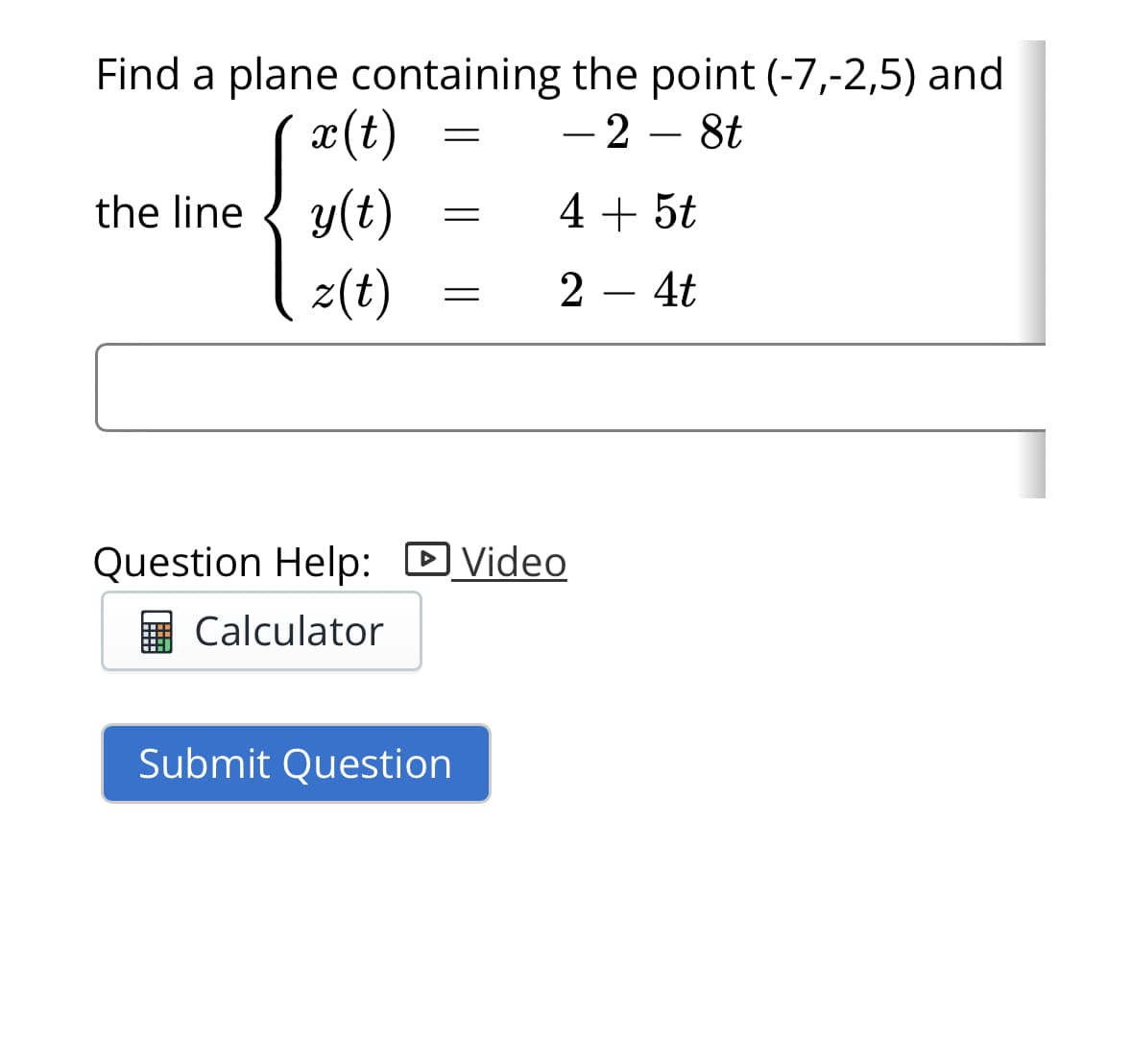 Find a plane containing
x (t)
the line y(t)
z(t)
the point (-7,-2,5) and
- 2 - 8t
4 + 5t
24t
Question Help: Video
D
Calculator
Submit Question