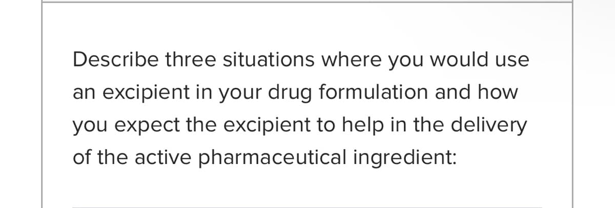 Describe three situations where you would use
an excipient in your drug formulation and how
you expect the excipient to help in the delivery
of the active pharmaceutical ingredient:
