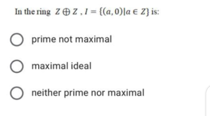 In the ring ZO Z,1= {(a,0)|a € Z} is:
O prime not maximal
maximal ideal
O neither prime nor maximal

