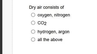 Dry air consists of
oxygen, nitrogen
CO2
hydrogen, argon
all the above
