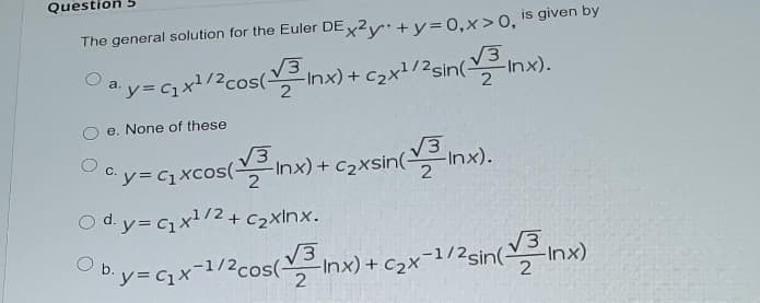 Question
The general solution for the Euler DE2y+ y = 0,x>0, is given by
Oa y= c x1/2cos(nx) + c2x1/2sin(-
2
"(xu
e. None of these
Ocy=q xcos(inx) +
V3
-Inx) + C2xsin(Inx).
O d. y= Cx1/2+ c2xInx.
V3
b.y=x-1/2cos(Inx) + c2x-1/2sin(iInx)
