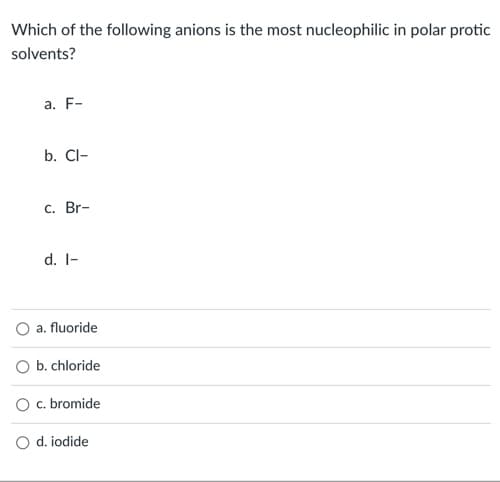 Which of the following anions is the most nucleophilic in polar protic
solvents?
a. F-
b. Cl-
C. Br-
d. I-
O a. fluoride
b. chloride
O c. bromide
O d. iodide
