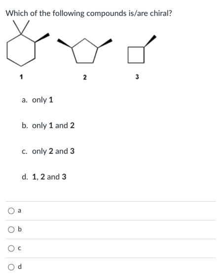 Which of the following compounds is/are chiral?
2
a. only 1
b. only 1 and 2
c. only 2 and 3
d. 1,2 and 3
a
b.

