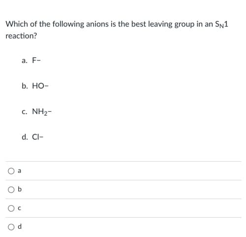 Which of the following anions is the best leaving group in an SN1
reaction?
a. F-
b. НО-
c. NH2-
d. Cl-
a
O b
