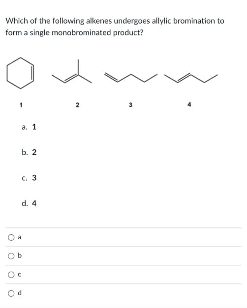 Which of the following alkenes undergoes allylic bromination to
form a single monobrominated product?
1
3
а. 1
b. 2
с. 3
d. 4
a
O b
O c

