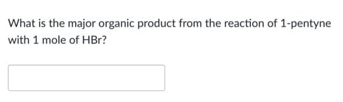 What is the major organic product from the reaction of 1-pentyne
with 1 mole of HBr?
