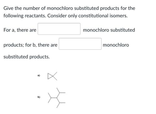 Give the number of monochloro substituted products for the
following reactants. Consider only constitutional isomers.
For a, there are
monochloro substituted
products; for b, there are
monochloro
substituted products.
