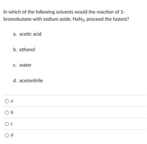 In which of the following solvents would the reaction of 1-
bromobutane with sodium azide, NaN3, proceed the fastest?
a. acetic acid
b. ethanol
c. water
d. acetonitrile
a
O b
