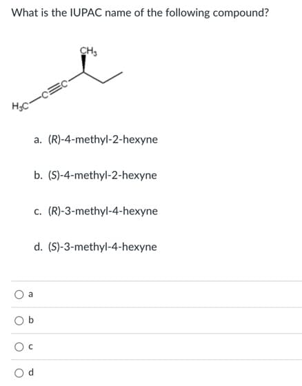 What is the IUPAC name of the following compound?
CH,
a. (R)-4-methyl-2-hexyne
b. (S)-4-methyl-2-hexyne
c. (R)-3-methyl-4-hexyne
d. (S)-3-methyl-4-hexyne
a
