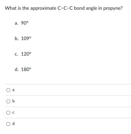 What is the approximate C-C-C bond angle in propyne?
a. 90°
b. 109°
с. 120°
d. 180°
a
O b
