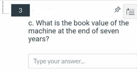 c. What is the book value of the
machine at the end of seven
years?
Type your answer..
