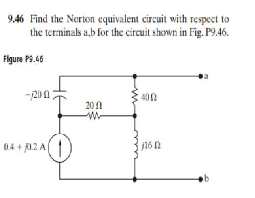 9.46 Find the Norton equivalent circuit with respect to
the terminals a,b for the circuit shown in Fig. P9.46.
Figure P9.46
-j20 0
402
20 0
0.4 + j0.2 A(
j16 0
