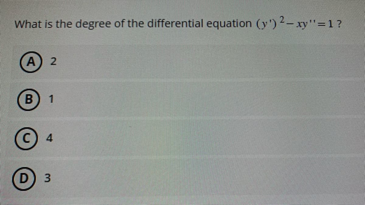 What is the degree of the differential equation (y)-xy¹=1 ?
A
B 1
C 4
D) 3