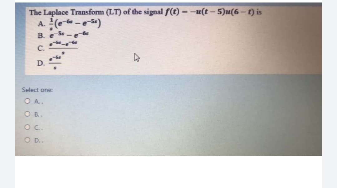 The Laplace Transform (LT) of the signal f(t) = -u(t-5)u(6-t) is
A. (e-6 -e5)
%3D
B. e Ss-e 6s
C.
D.
Select one:
O A..
O B.
O .
O D..

