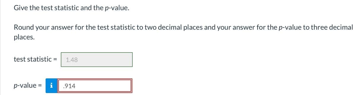 Give the test statistic and the p-value.
Round your answer for the test statistic to two decimal places and your answer for the p-value to three decimal
places.
test statistic =
1.48
p-value =
.914
