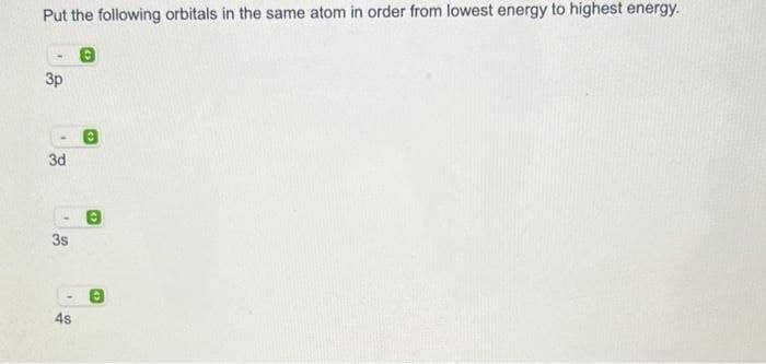 Put the following orbitals in the same atom in order from lowest energy to highest energy.
3p
3d
3s
4s
