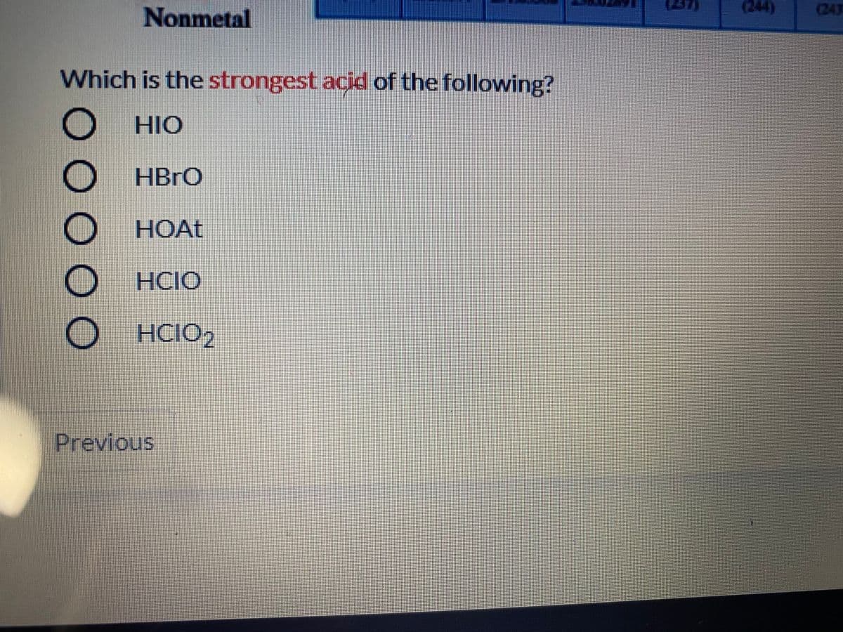 (47)
(244)
(243
Nonmetal
Which is the strongest acid of the following?
O HIO
O HBRO
HOAT
O HCIO
O HCIO2
Previous
