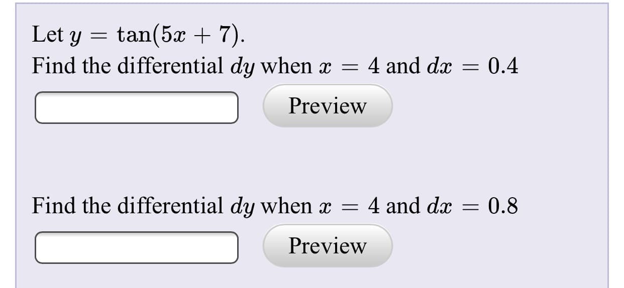 Let y
tan(5x + 7).
Find the differential dy when x =
4 and dx = 0.4
Preview
0.8
Find the differential dy when x = 4 and dx
Preview
