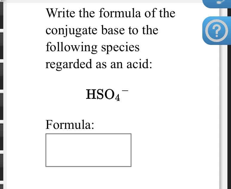 Write the formula of the
conjugate base to the
following species
regarded as an acid:
HSO4-
Formula:

