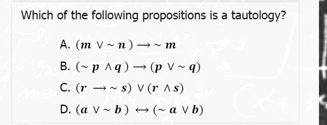 Which of the following propositions is a tautology?
A. (m V ~ n)→~ m
B. (~ p ^q) → (p V ~ q)
C. (r →~ s) V (r As)
D. (a V ~ b) +(~a V b)
