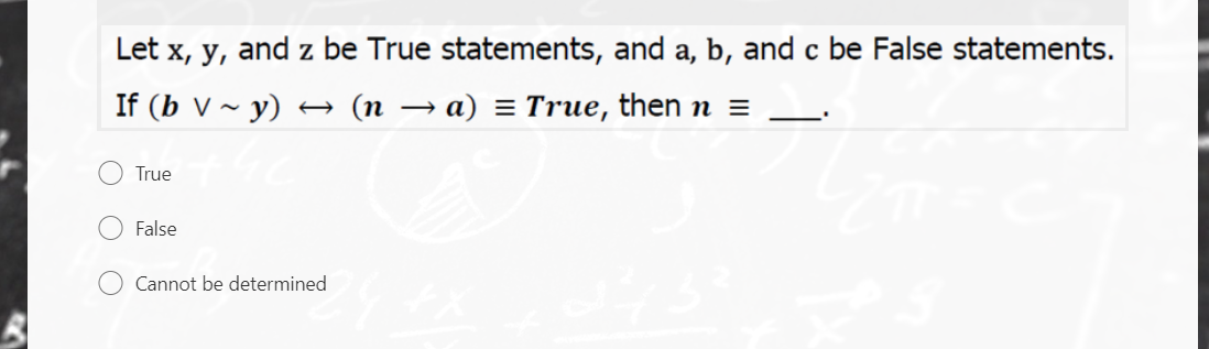 Let x, y, and z be True statements, and a, b, and c be False statements.
If (b V ~ y) +
→ (n → a) = True, then n =
True
False
Cannot be determined

