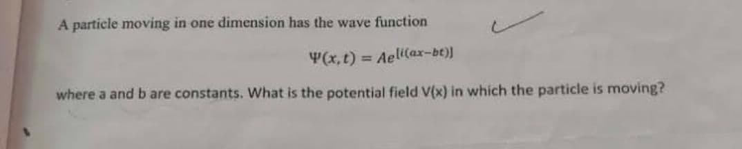 A particle moving in one dimension has the wave function
Y(x,t) = Aeli(ax-bt)]
%3D
where a and b are constants. What is the potential field V(x) in which the particle is moving?
