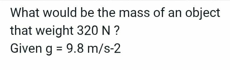 What would be the mass of an object
that weight 320 N ?
Given g = 9.8 m/s-2